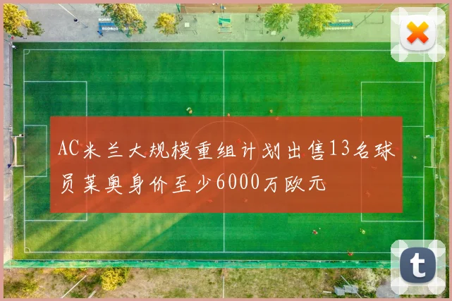 AC米兰大规模重组计划出售13名球员莱奥身价至少6000万欧元