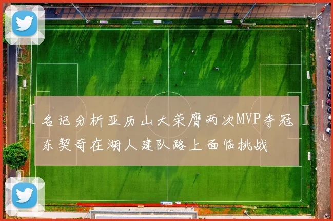 名记分析亚历山大荣膺两次MVP夺冠东契奇在湖人建队路上面临挑战