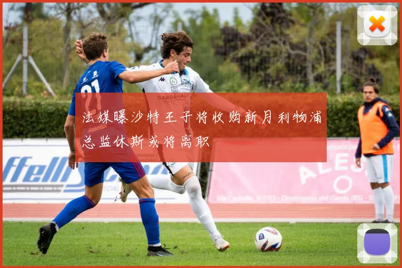 法媒曝沙特王子将收购新月利物浦总监休斯或将离职