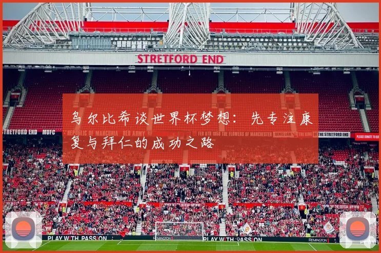 乌尔比希谈世界杯梦想：先专注康复与拜仁的成功之路