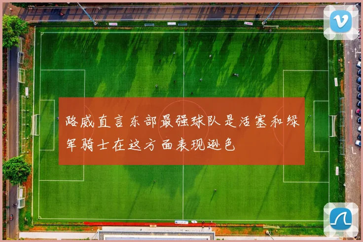 路威直言东部最强球队是活塞和绿军骑士在这方面表现逊色