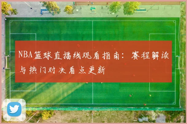 NBA篮球直播线观看指南：赛程解读与热门对决看点更新