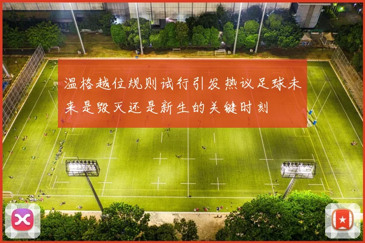 温格越位规则试行引发热议足球未来是毁灭还是新生的关键时刻