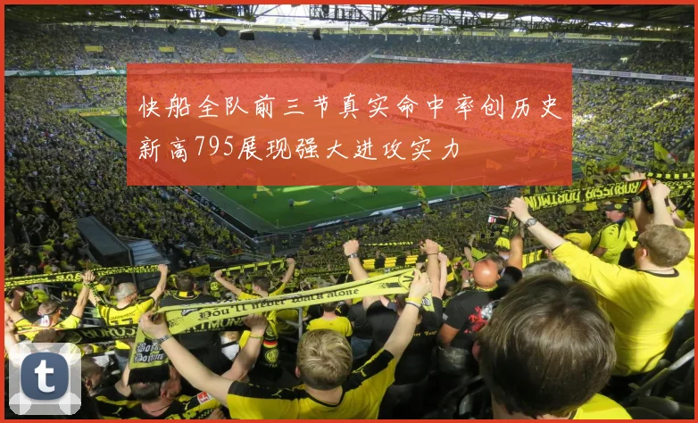 快船全队前三节真实命中率创历史新高795展现强大进攻实力