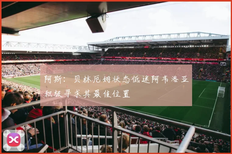 阿斯：贝林厄姆状态低迷阿韦洛亚积极寻求其最佳位置