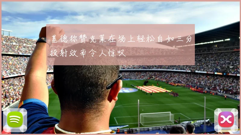 基德称赞克莱在场上轻松自如三分投射效率令人惊叹