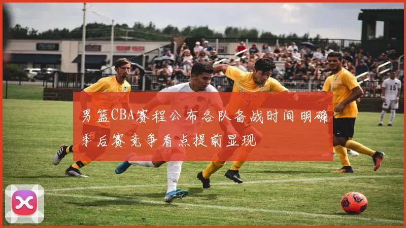 男篮CBA赛程公布各队备战时间明确季后赛竞争看点提前显现