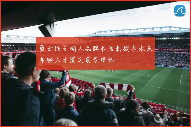 勇士缺乏湖人品牌和马刺战术未来年轻人才匮乏前景堪忧