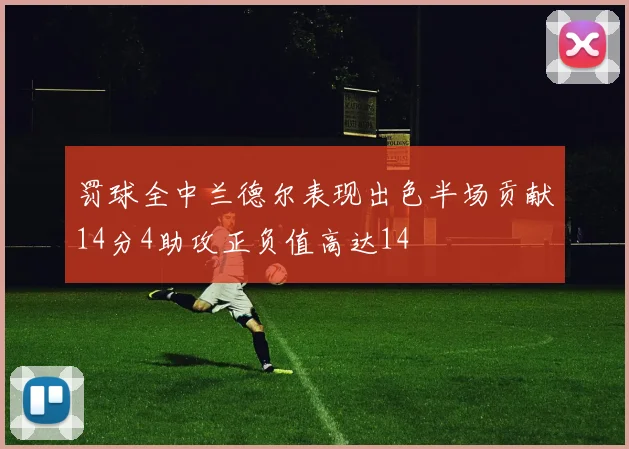 罚球全中兰德尔表现出色半场贡献14分4助攻正负值高达14