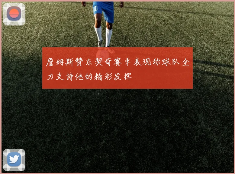 詹姆斯赞东契奇赛季表现称球队全力支持他的精彩发挥