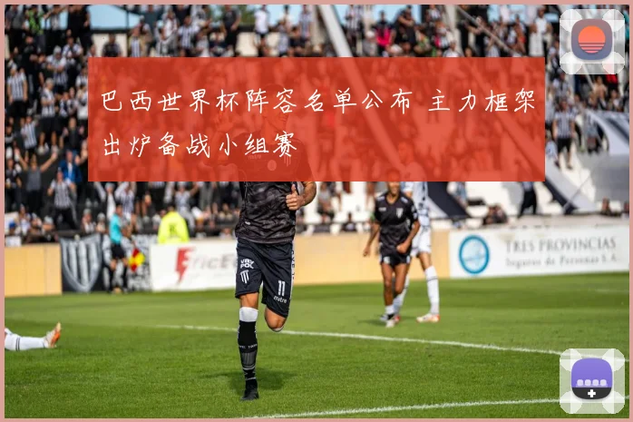 巴西世界杯阵容名单公布 主力框架出炉备战小组赛