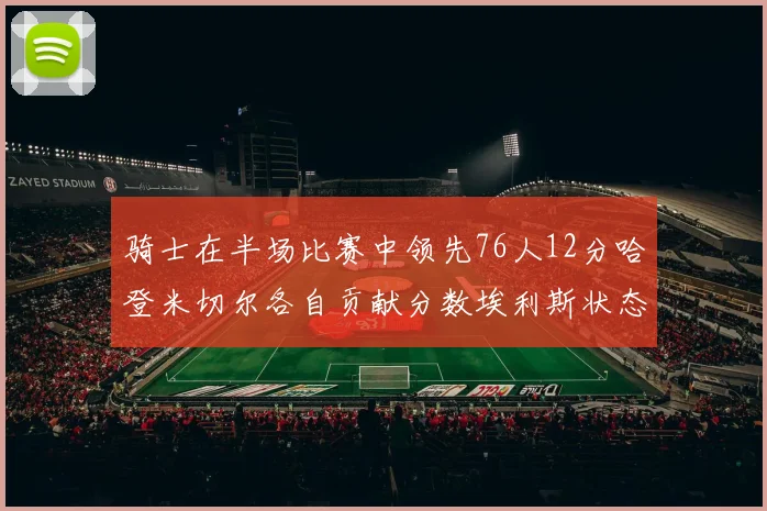 骑士在半场比赛中领先76人12分哈登米切尔各自贡献分数埃利斯状态火热得分14分