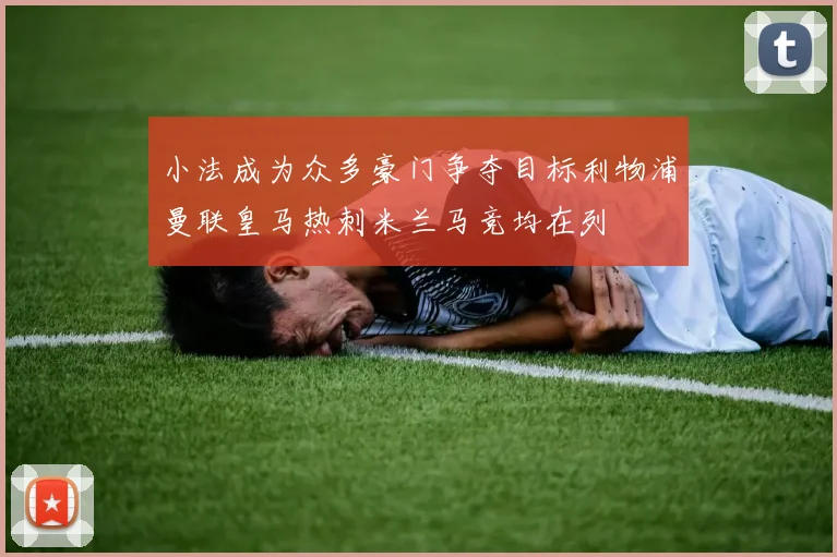 小法成为众多豪门争夺目标利物浦曼联皇马热刺米兰马竞均在列
