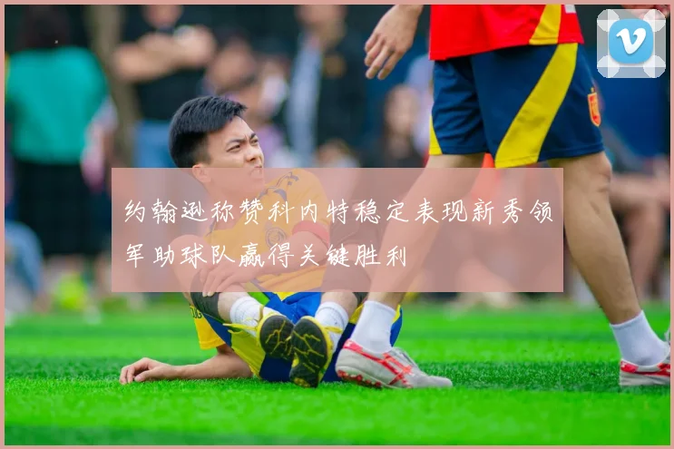 约翰逊称赞科内特稳定表现新秀领军助球队赢得关键胜利