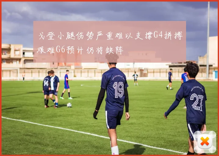 戈登小腿伤势严重难以支撑G4拼搏艰难G6预计仍将缺阵
