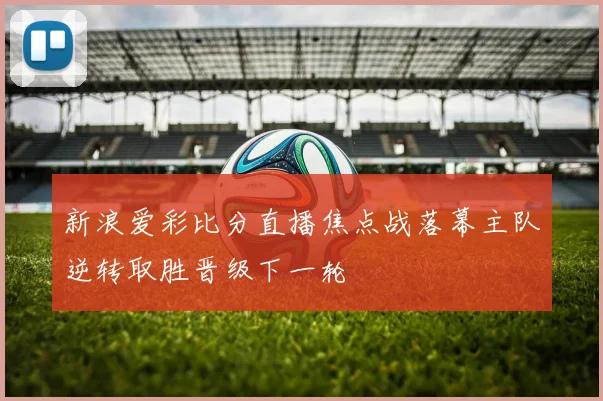新浪爱彩比分直播焦点战落幕主队逆转取胜晋级下一轮