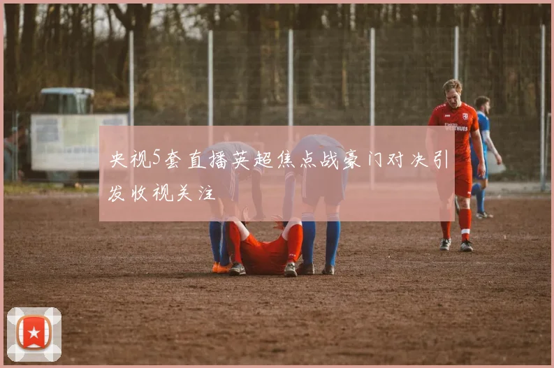 央视5套直播英超焦点战豪门对决引发收视关注