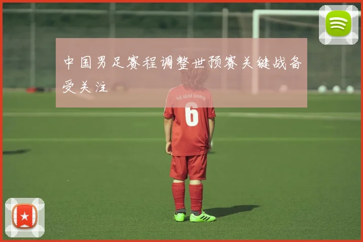 中国男足赛程调整世预赛关键战备受关注
