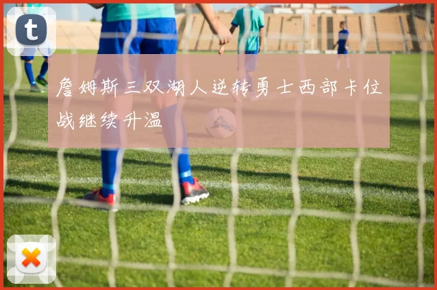 詹姆斯三双湖人逆转勇士西部卡位战继续升温