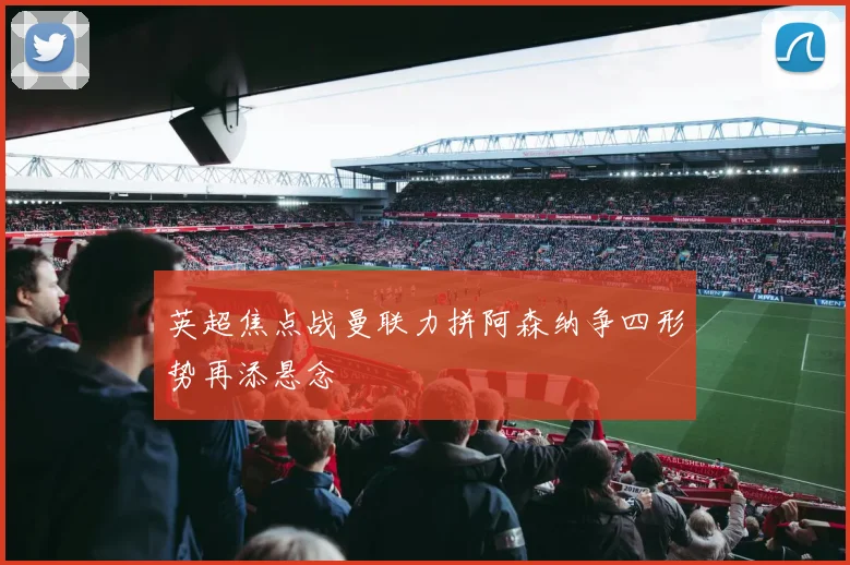 英超焦点战曼联力拼阿森纳争四形势再添悬念