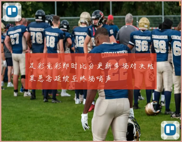 足彩竞彩即时比分更新多场对决结果悬念延续至终场哨声