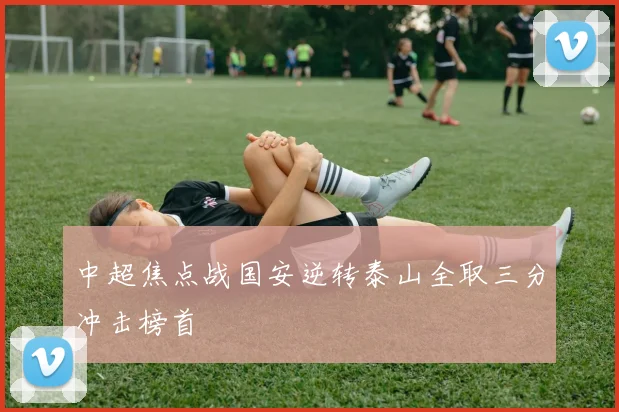 中超焦点战国安逆转泰山全取三分冲击榜首