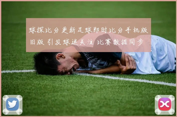 球探比分更新足球即时比分手机版旧版 引发球迷关注 比赛数据同步更清晰