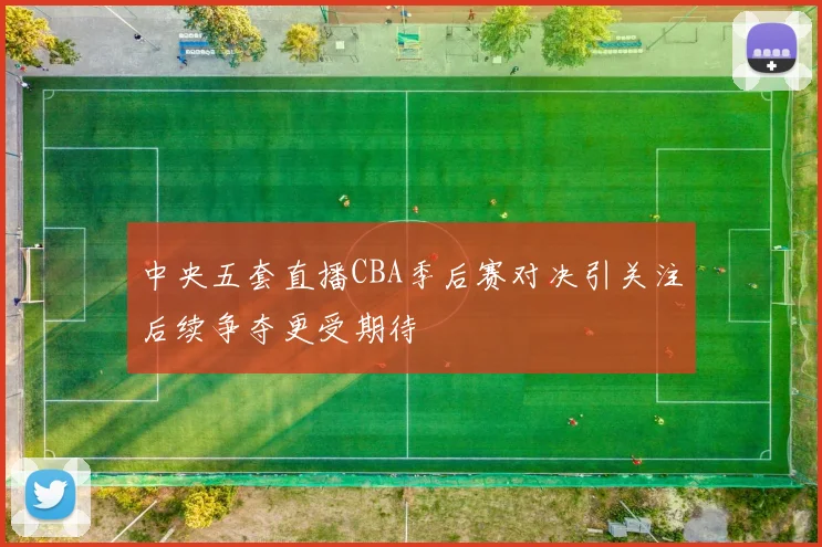 中央五套直播CBA季后赛对决引关注后续争夺更受期待