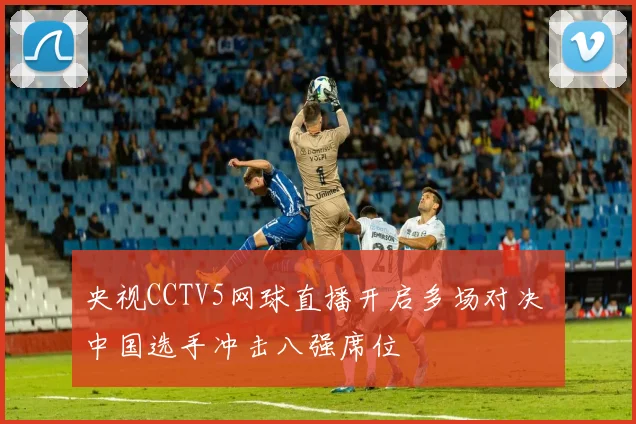 央视CCTV5网球直播开启多场对决 中国选手冲击八强席位