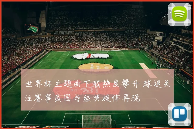 世界杯主题曲下载热度攀升 球迷关注赛事氛围与经典旋律再现