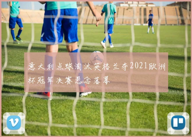 意大利点球淘汰英格兰夺2021欧洲杯冠军决赛悬念落幕