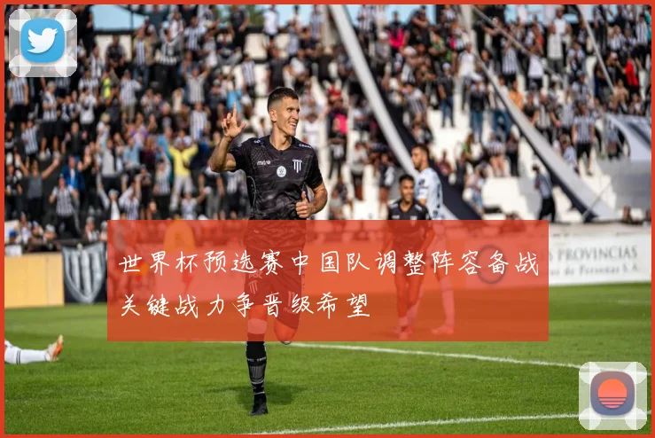 世界杯预选赛中国队调整阵容备战关键战力争晋级希望