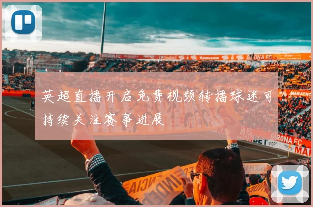 英超直播开启免费视频转播球迷可持续关注赛事进展