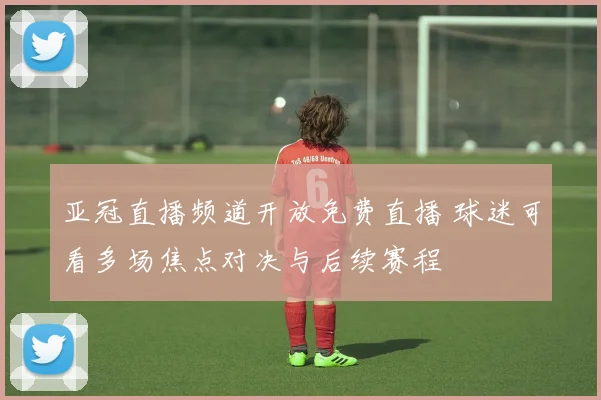 亚冠直播频道开放免费直播 球迷可看多场焦点对决与后续赛程